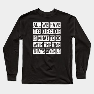 All We Have to Decide is what to do with the time that's given us Long Sleeve T-Shirt